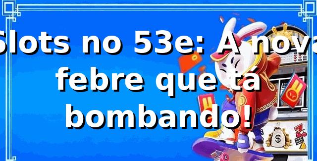 Slots no 53e: A nova febre que tá bombando! 🎰